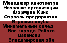 Менеджер кинотеатра › Название организации ­ Формула Кино › Отрасль предприятия ­ Игровые клубы › Минимальный оклад ­ 1 - Все города Работа » Вакансии   . Владимирская обл.,Муромский р-н